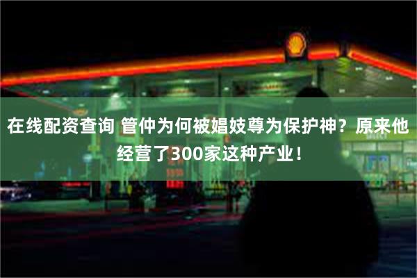 在线配资查询 管仲为何被娼妓尊为保护神？原来他经营了300家这种产业！