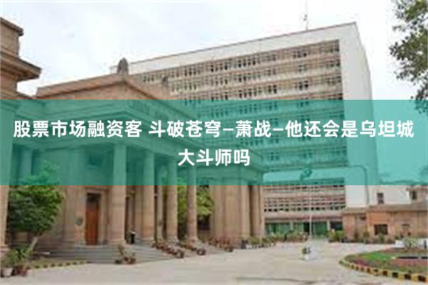 股票市场融资客 斗破苍穹—萧战—他还会是乌坦城大斗师吗