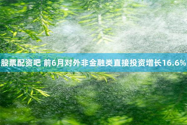 股票配资吧 前6月对外非金融类直接投资增长16.6%