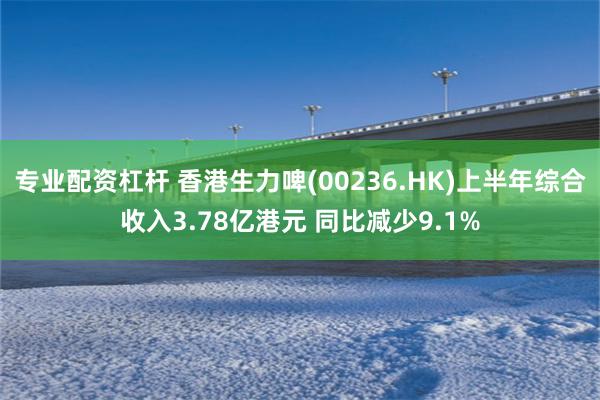 专业配资杠杆 香港生力啤(00236.HK)上半年综合收入3.78亿港元 同比减少9.1%