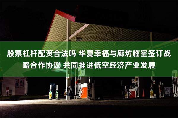 股票杠杆配资合法吗 华夏幸福与廊坊临空签订战略合作协议 共同推进低空经济产业发展