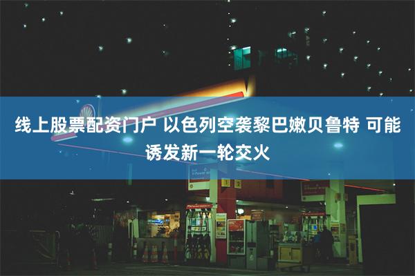 线上股票配资门户 以色列空袭黎巴嫩贝鲁特 可能诱发新一轮交火