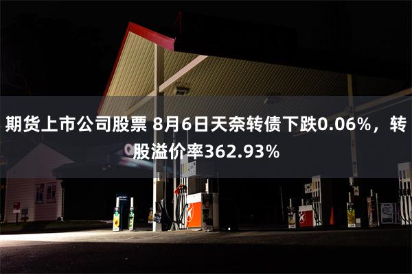 期货上市公司股票 8月6日天奈转债下跌0.06%，转股溢价率362.93%