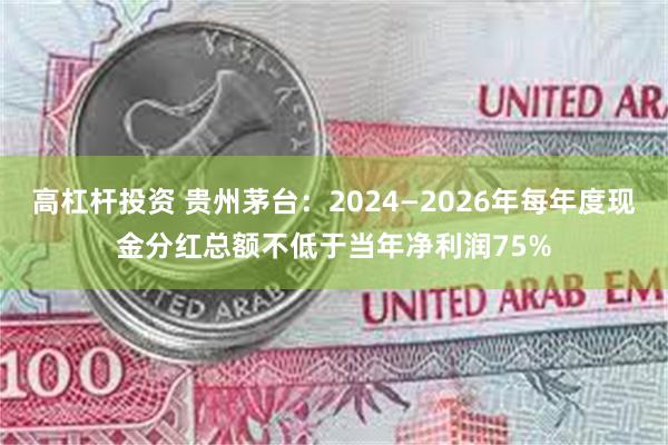 高杠杆投资 贵州茅台：2024—2026年每年度现金分红总额不低于当年净利润75%