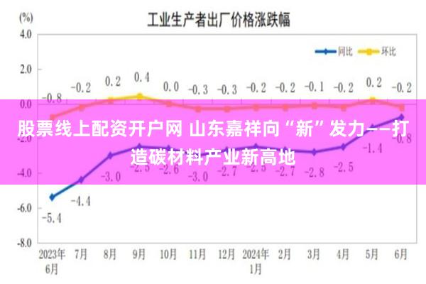 股票线上配资开户网 山东嘉祥向“新”发力——打造碳材料产业新高地