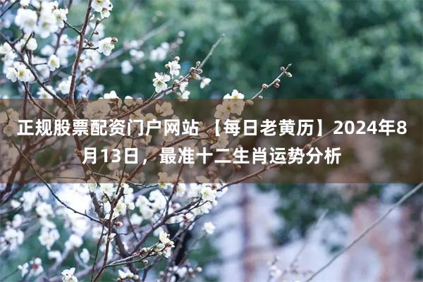 正规股票配资门户网站 【每日老黄历】2024年8月13日，最准十二生肖运势分析