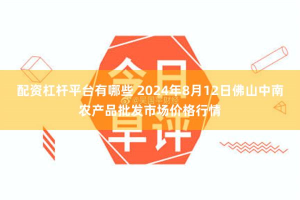 配资杠杆平台有哪些 2024年8月12日佛山中南农产品批发市场价格行情