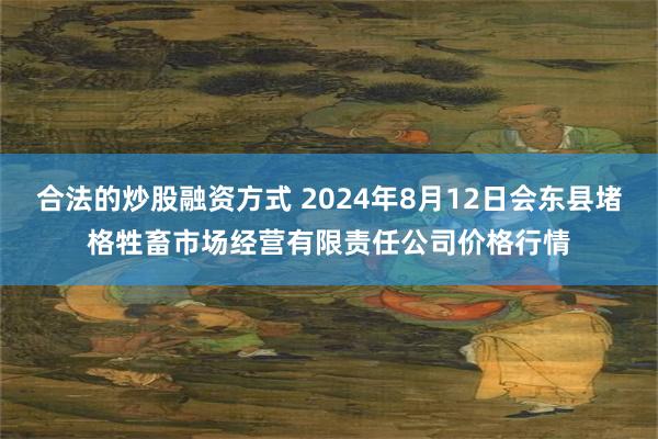 合法的炒股融资方式 2024年8月12日会东县堵格牲畜市场经营有限责任公司价格行情