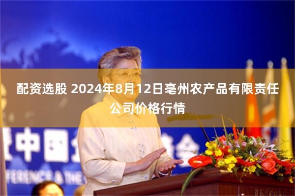 配资选股 2024年8月12日亳州农产品有限责任公司价格行情