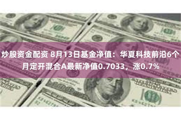 炒股资金配资 8月13日基金净值：华夏科技前沿6个月定开混合A最新净值0.7033，涨0.7%