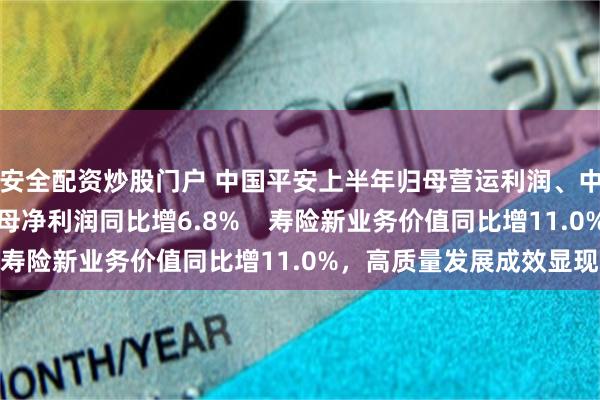 安全配资炒股门户 中国平安上半年归母营运利润、中期派息保持稳定，归母净利润同比增6.8%    寿险新业务价值同比增11.0%，高质量发展成效显现