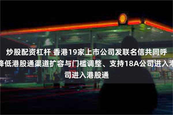 炒股配资杠杆 香港19家上市公司发联名信共同呼吁：降低港股通渠道扩容与门槛调整、支持18A公司进入港股通