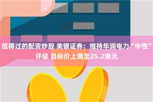 信得过的配资炒股 美银证券：维持华润电力“中性”评级 目标价上调至25.2港元