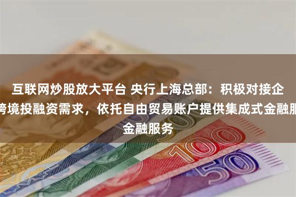 互联网炒股放大平台 央行上海总部：积极对接企业跨境投融资需求，依托自由贸易账户提供集成式金融服务