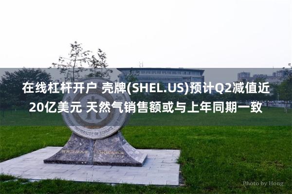 在线杠杆开户 壳牌(SHEL.US)预计Q2减值近20亿美元 天然气销售额或与上年同期一致