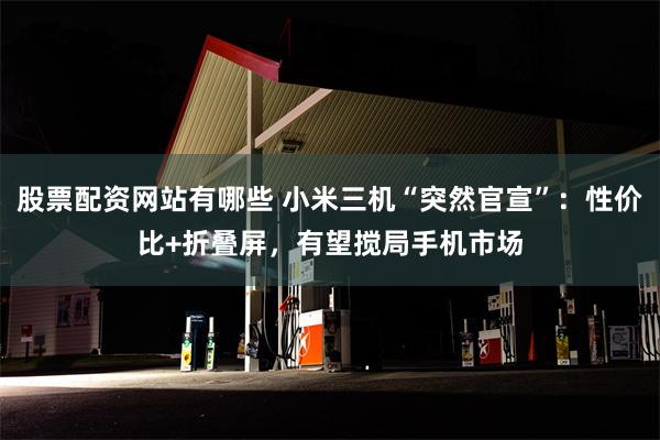 股票配资网站有哪些 小米三机“突然官宣”：性价比+折叠屏，有望搅局手机市场