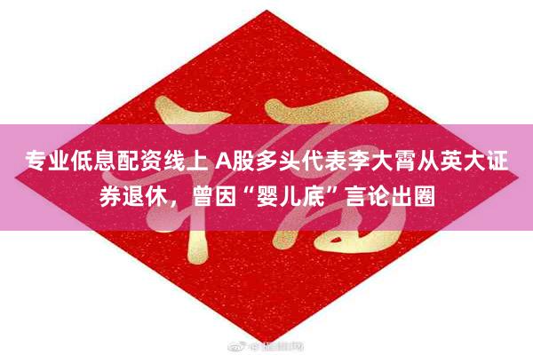 专业低息配资线上 A股多头代表李大霄从英大证券退休，曾因“婴儿底”言论出圈