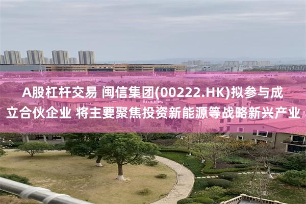 A股杠杆交易 闽信集团(00222.HK)拟参与成立合伙企业 将主要聚焦投资新能源等战略新兴产业