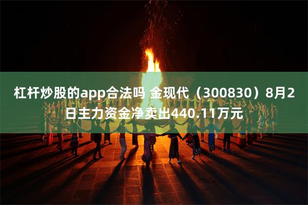 杠杆炒股的app合法吗 金现代（300830）8月2日主力资金净卖出440.11万元