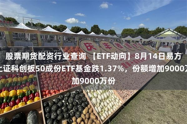 股票期货配资行业查询 【ETF动向】8月14日易方达上证科创板50成份ETF基金跌1.37%，份额增加9000万份