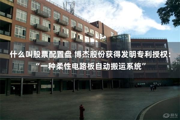 什么叫股票配置盘 博杰股份获得发明专利授权：“一种柔性电路板自动搬运系统”