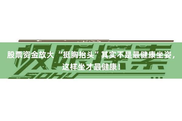 股票资金放大 “挺胸抬头”其实不是最健康坐姿，这样坐才最健康！