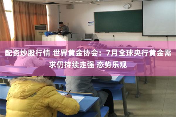 配资炒股行情 世界黄金协会：7月全球央行黄金需求仍持续走强 态势乐观