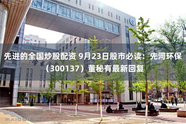 先进的全国炒股配资 9月23日股市必读：先河环保（300137）董秘有最新回复