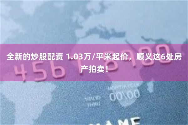 全新的炒股配资 1.03万/平米起价，顺义这6处房产拍卖！