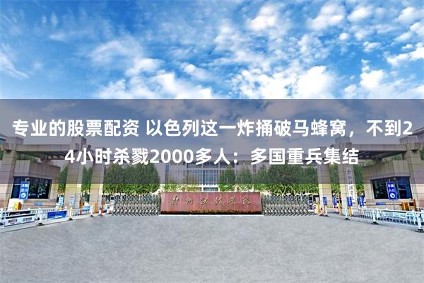 专业的股票配资 以色列这一炸捅破马蜂窝，不到24小时杀戮2000多人：多国重兵集结