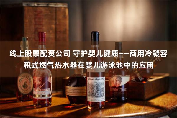 线上股票配资公司 守护婴儿健康——商用冷凝容积式燃气热水器在婴儿游泳池中的应用