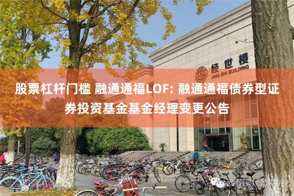 股票杠杆门槛 融通通福LOF: 融通通福债券型证券投资基金基金经理变更公告