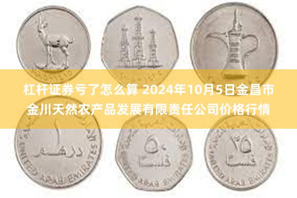 杠杆证券亏了怎么算 2024年10月5日金昌市金川天然农产品发展有限责任公司价格行情