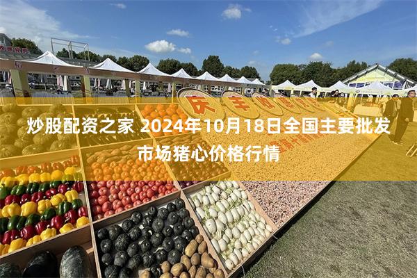 炒股配资之家 2024年10月18日全国主要批发市场猪心价格行情