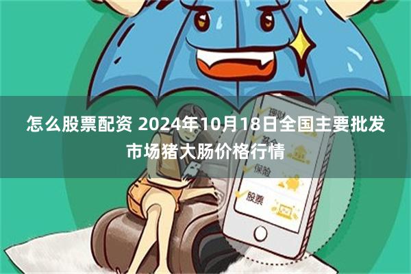 怎么股票配资 2024年10月18日全国主要批发市场猪大肠价格行情