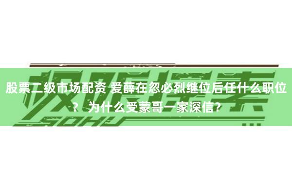 股票二级市场配资 爱薛在忽必烈继位后任什么职位？ 为什么受蒙哥一家深信？