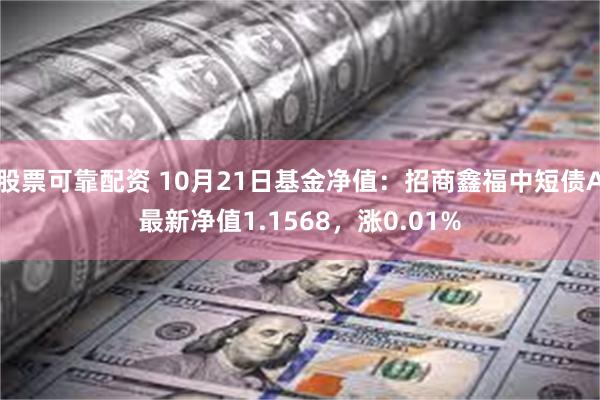 股票可靠配资 10月21日基金净值：招商鑫福中短债A最新净值1.1568，涨0.01%