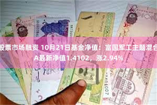 股票市场融资 10月21日基金净值：富国军工主题混合A最新净值1.4102，涨2.94%