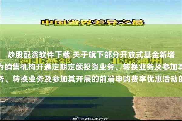 炒股配资软件下载 关于旗下部分开放式基金新增招商银行股份有限公司为销售机构开通定期定额投资业务、转换业务及参加其开展的前端申购费率优惠活动的公告