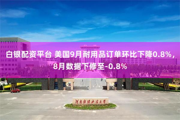 白银配资平台 美国9月耐用品订单环比下降0.8%，8月数据下修至-0.8%