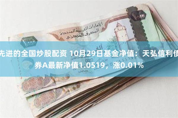 先进的全国炒股配资 10月29日基金净值：天弘信利债券A最新净值1.0519，涨0.01%