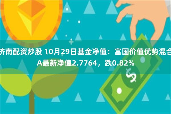 济南配资炒股 10月29日基金净值：富国价值优势混合A最新净值2.7764，跌0.82%