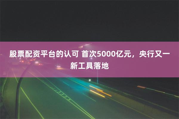 股票配资平台的认可 首次5000亿元，央行又一新工具落地