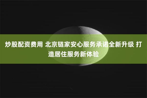 炒股配资费用 北京链家安心服务承诺全新升级 打造居住服务新体验