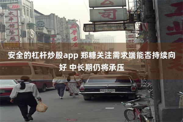 安全的杠杆炒股app 郑糖关注需求端能否持续向好 中长期仍将承压