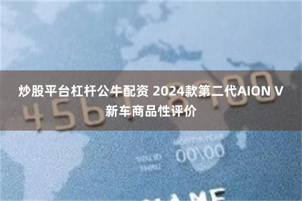 炒股平台杠杆公牛配资 2024款第二代AION V新车商品性评价