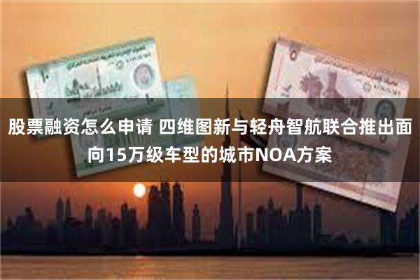 股票融资怎么申请 四维图新与轻舟智航联合推出面向15万级车型的城市NOA方案