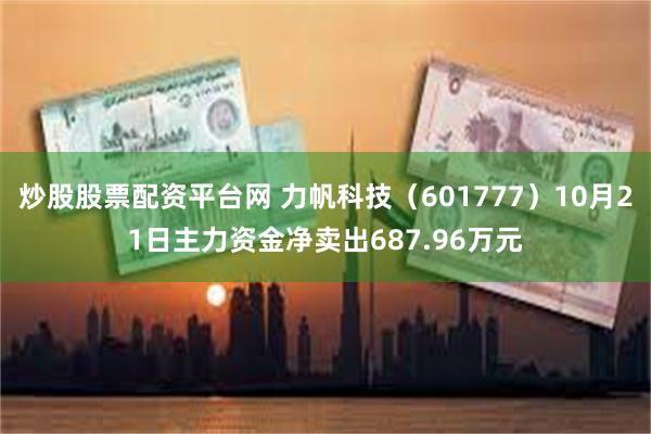 炒股股票配资平台网 力帆科技（601777）10月21日主力资金净卖出687.96万元