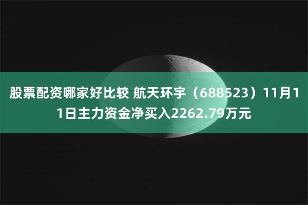 股票配资哪家好比较 航天环宇（688523）11月11日主力资金净买入2262.79万元