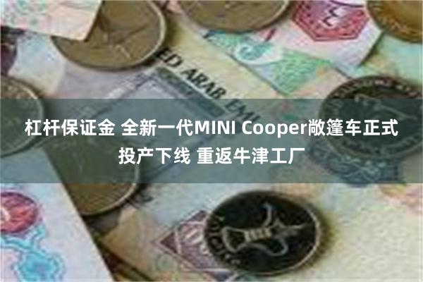 杠杆保证金 全新一代MINI Cooper敞篷车正式投产下线 重返牛津工厂